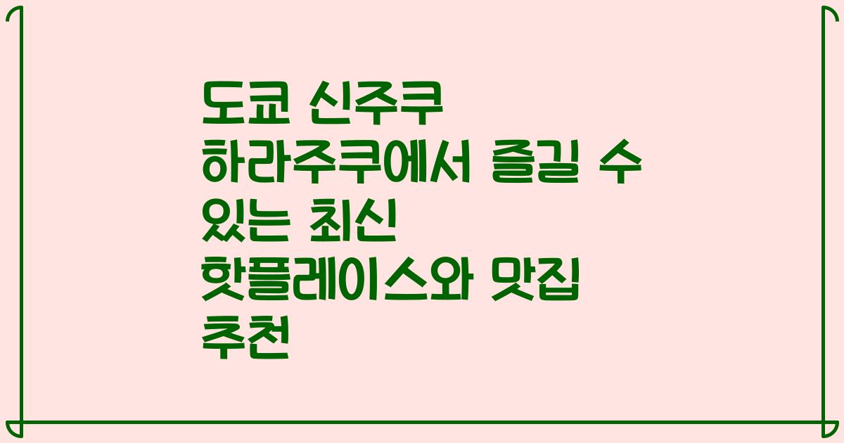 도쿄 신주쿠 하라주쿠에서 즐길 수 있는 최신 핫플레이스와 맛집 추천