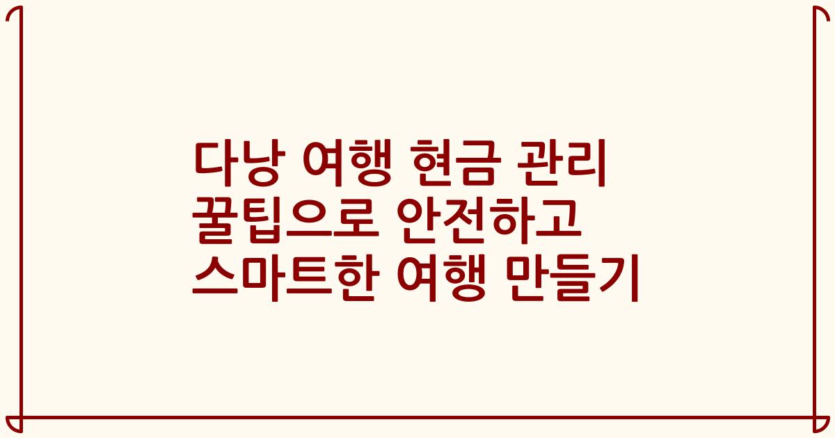 다낭 여행 현금 관리 꿀팁으로 안전하고 스마트한 여행 만들기