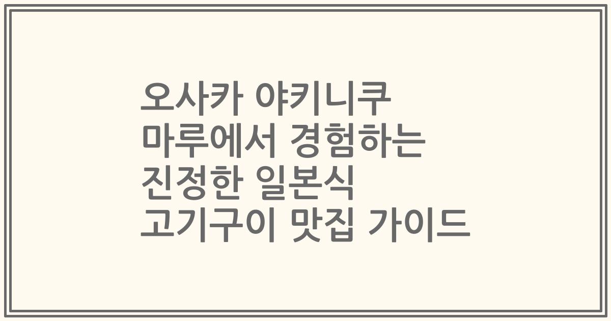 오사카 야키니쿠 마루에서 경험하는 진정한 일본식 고기구이 맛집 가이드