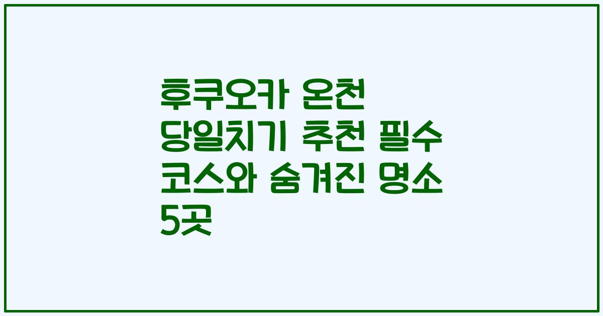 후쿠오카 온천 당일치기 추천 필수 코스와 숨겨진 명소 5곳