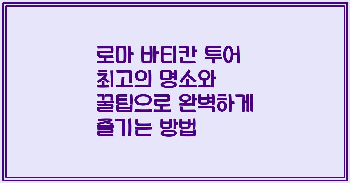 로마 바티칸 투어 최고의 명소와 꿀팁으로 완벽하게 즐기는 방법