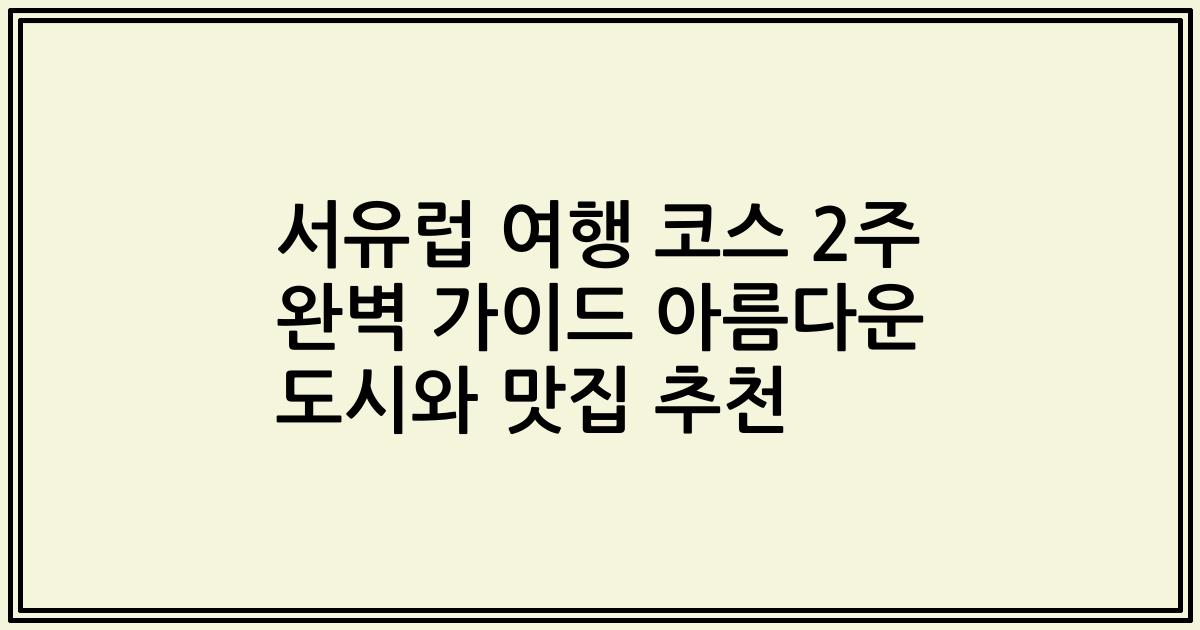 서유럽 여행 코스 2주 완벽 가이드 아름다운 도시와 맛집 추천