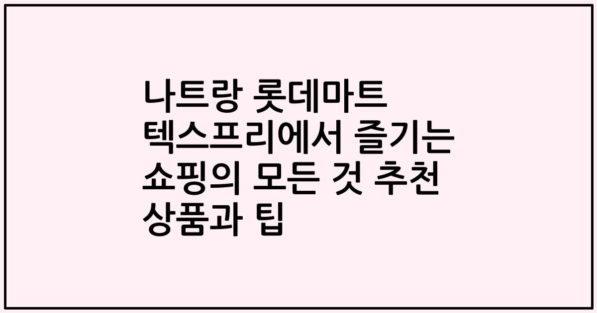 나트랑 롯데마트 텍스프리에서 즐기는 쇼핑의 모든 것 추천 상품과 팁