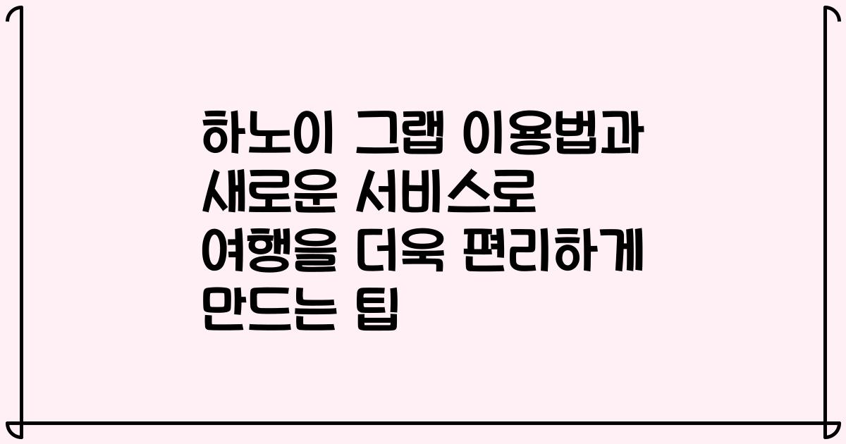하노이 그랩 이용법과 새로운 서비스로 여행을 더욱 편리하게 만드는 팁