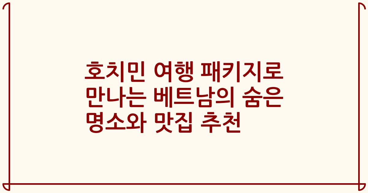 호치민 여행 패키지로 만나는 베트남의 숨은 명소와 맛집 추천