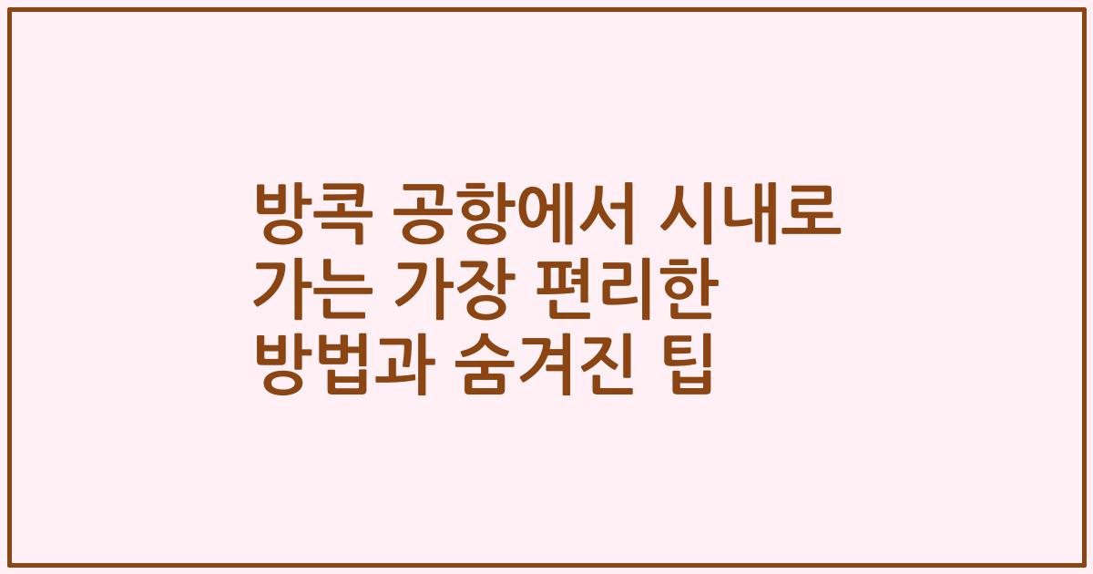 방콕 공항에서 시내로 가는 가장 편리한 방법과 숨겨진 팁
