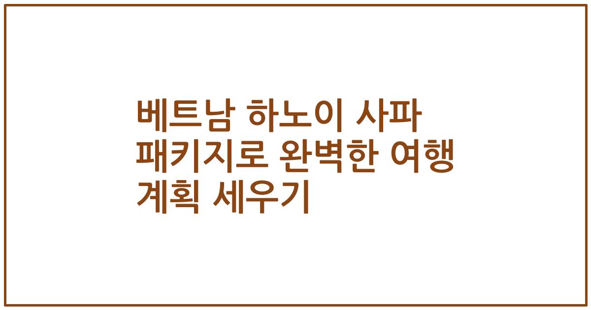 베트남 하노이 사파 패키지로 완벽한 여행 계획 세우기