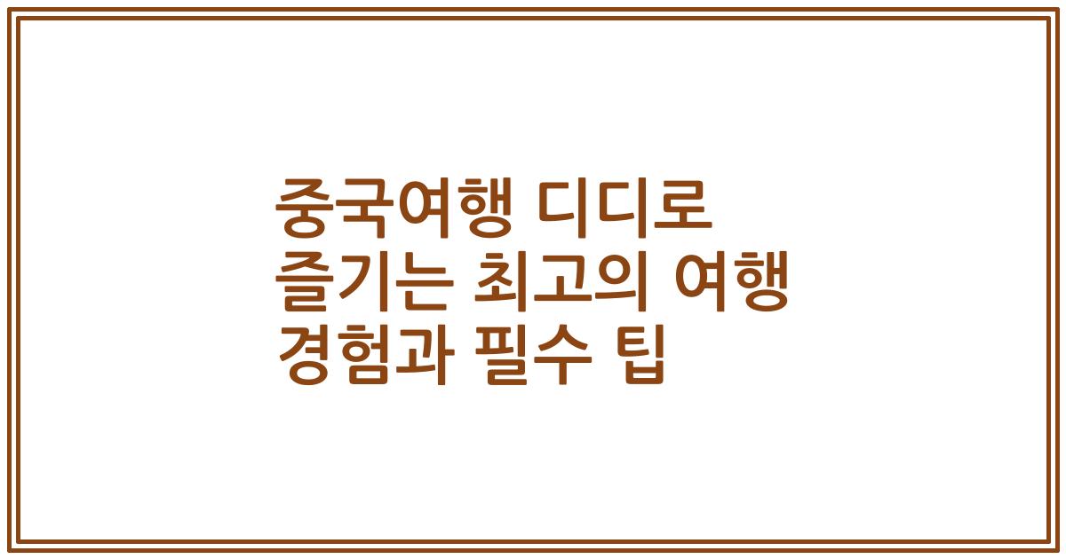 중국여행 디디로 즐기는 최고의 여행 경험과 필수 팁
