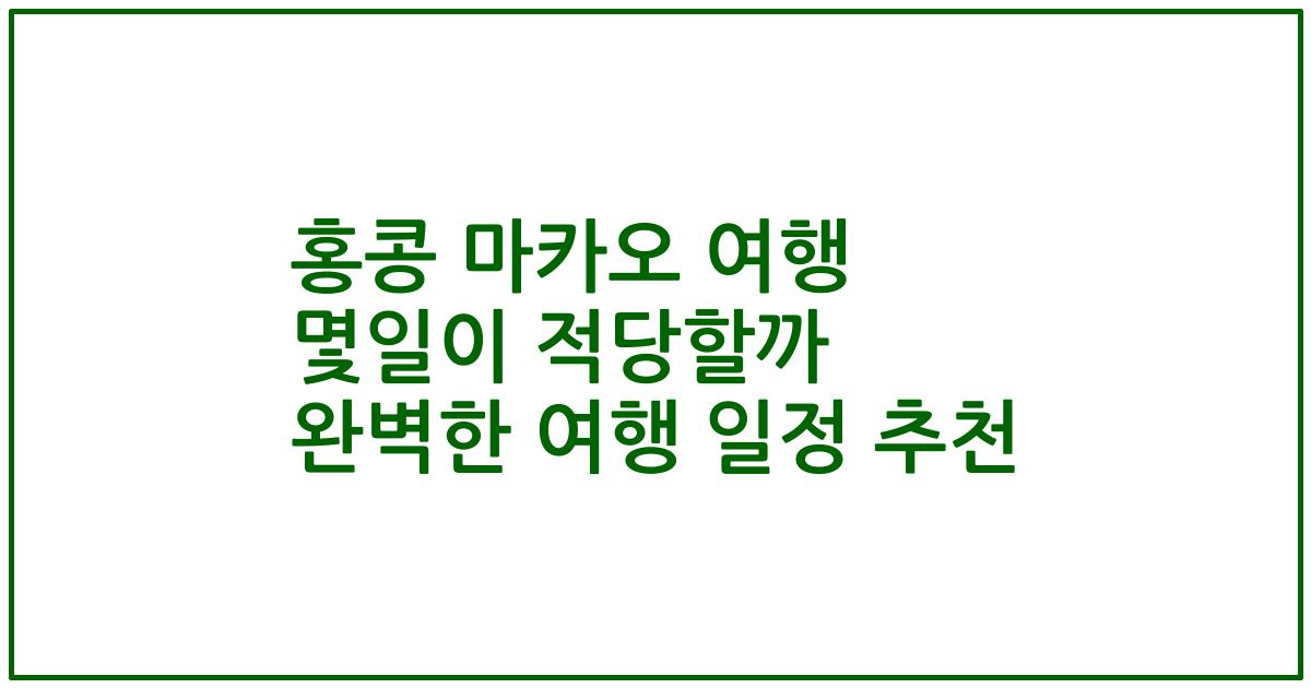 홍콩 마카오 여행 몇일이 적당할까 완벽한 여행 일정 추천
