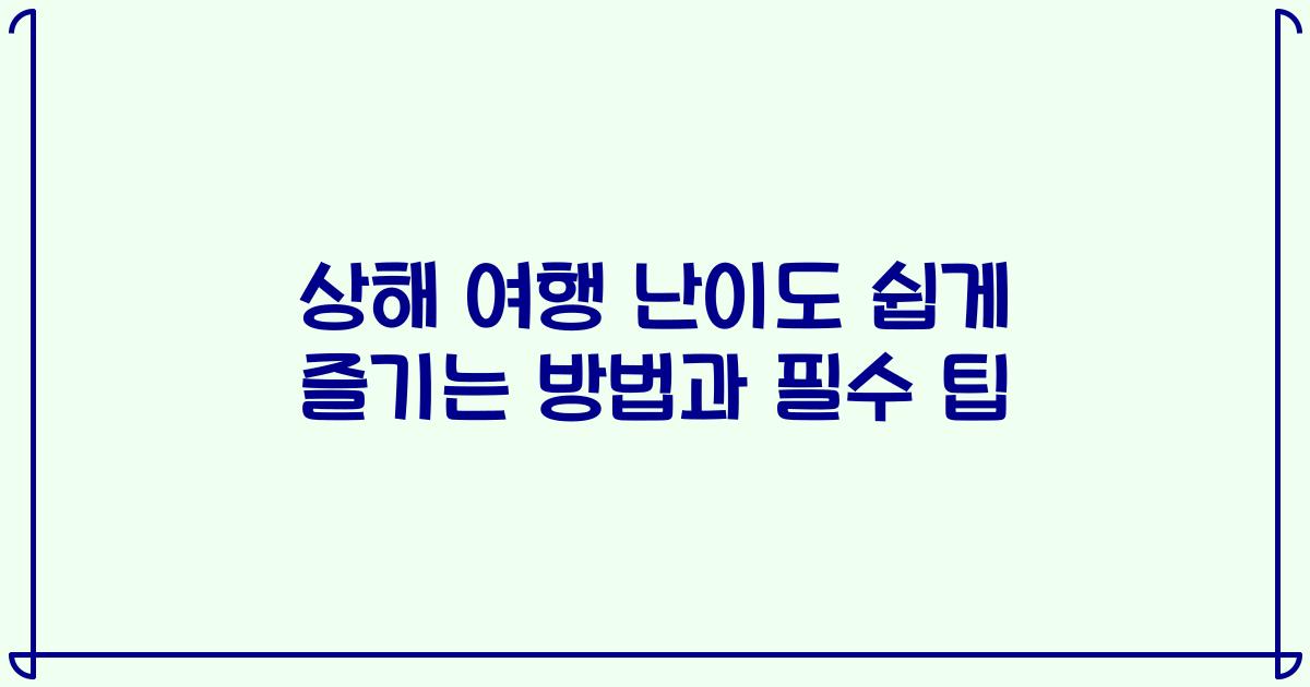 상해 여행 난이도 쉽게 즐기는 방법과 필수 팁