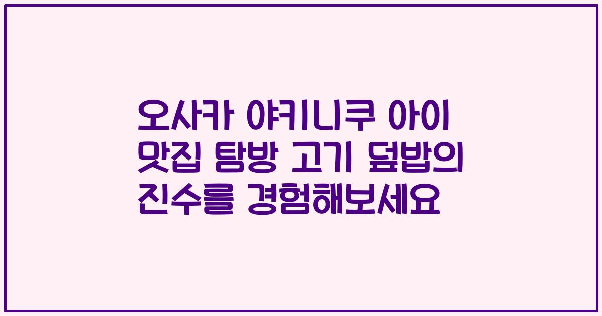 오사카 야키니쿠 아이 맛집 탐방 고기 덮밥의 진수를 경험해보세요
