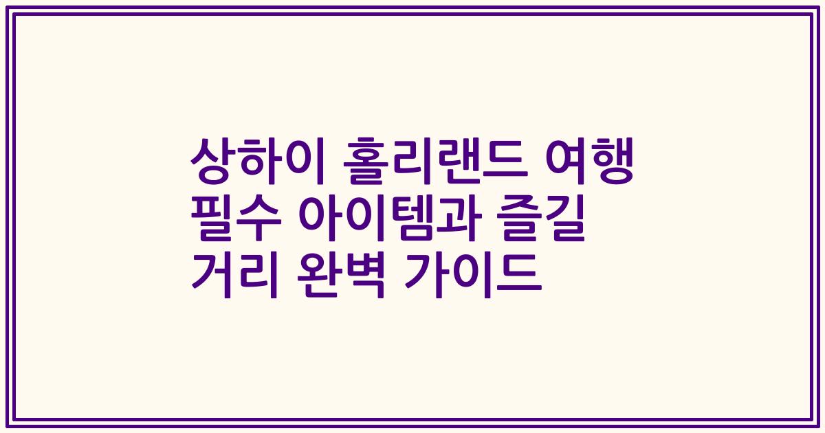 상하이 홀리랜드 여행 필수 아이템과 즐길 거리 완벽 가이드