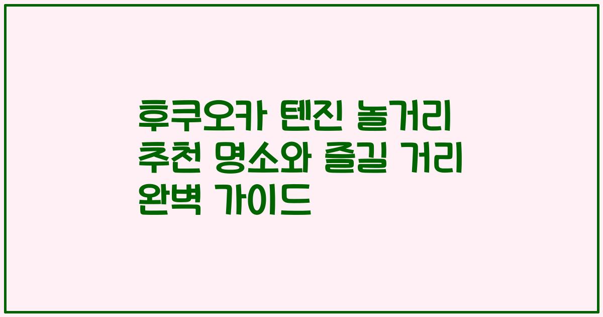 후쿠오카 텐진 놀거리 추천 명소와 즐길 거리 완벽 가이드