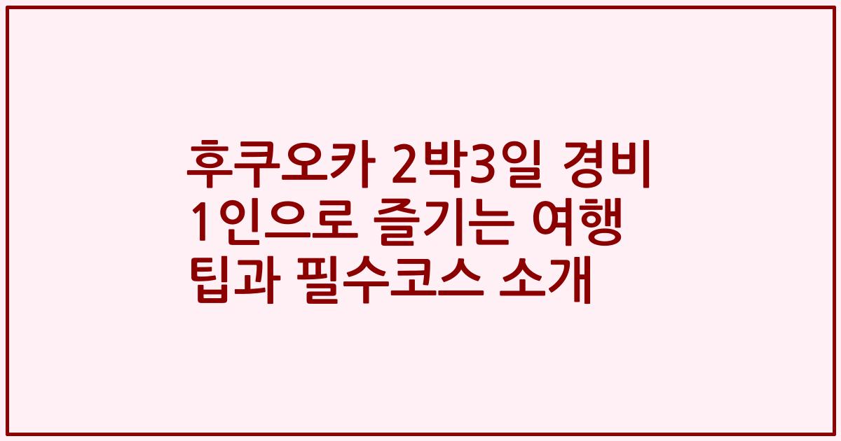후쿠오카 2박3일 경비 1인으로 즐기는 여행 팁과 필수코스 소개