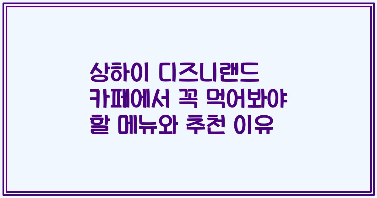 상하이 디즈니랜드 카페에서 꼭 먹어봐야 할 메뉴와 추천 이유