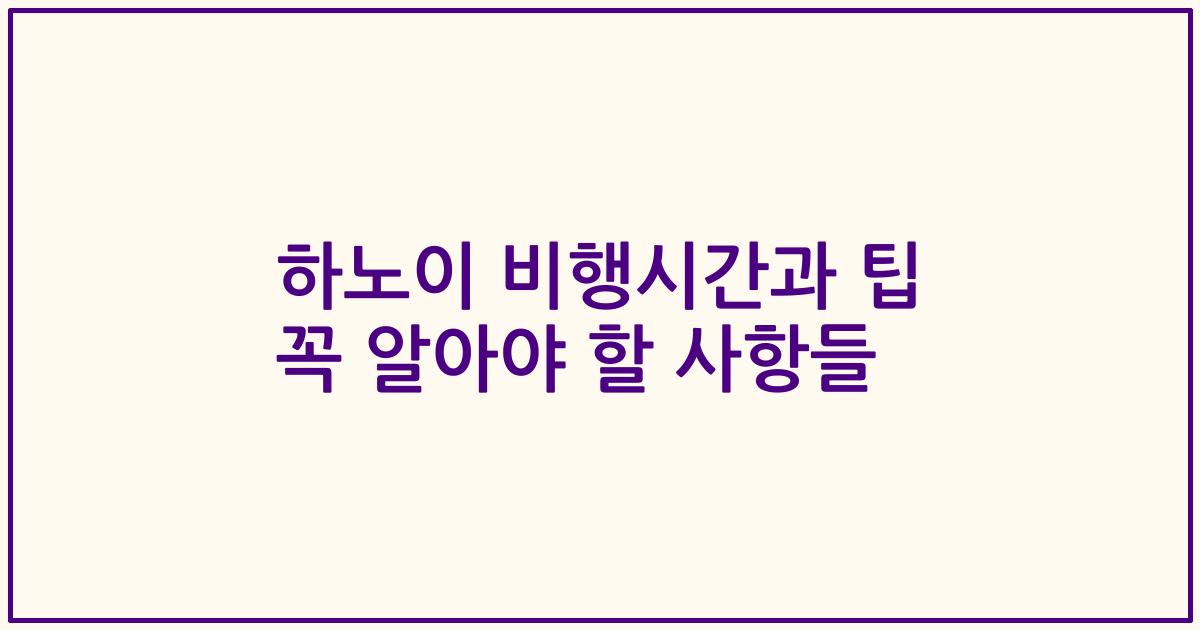 하노이 비행시간과 팁 꼭 알아야 할 사항들