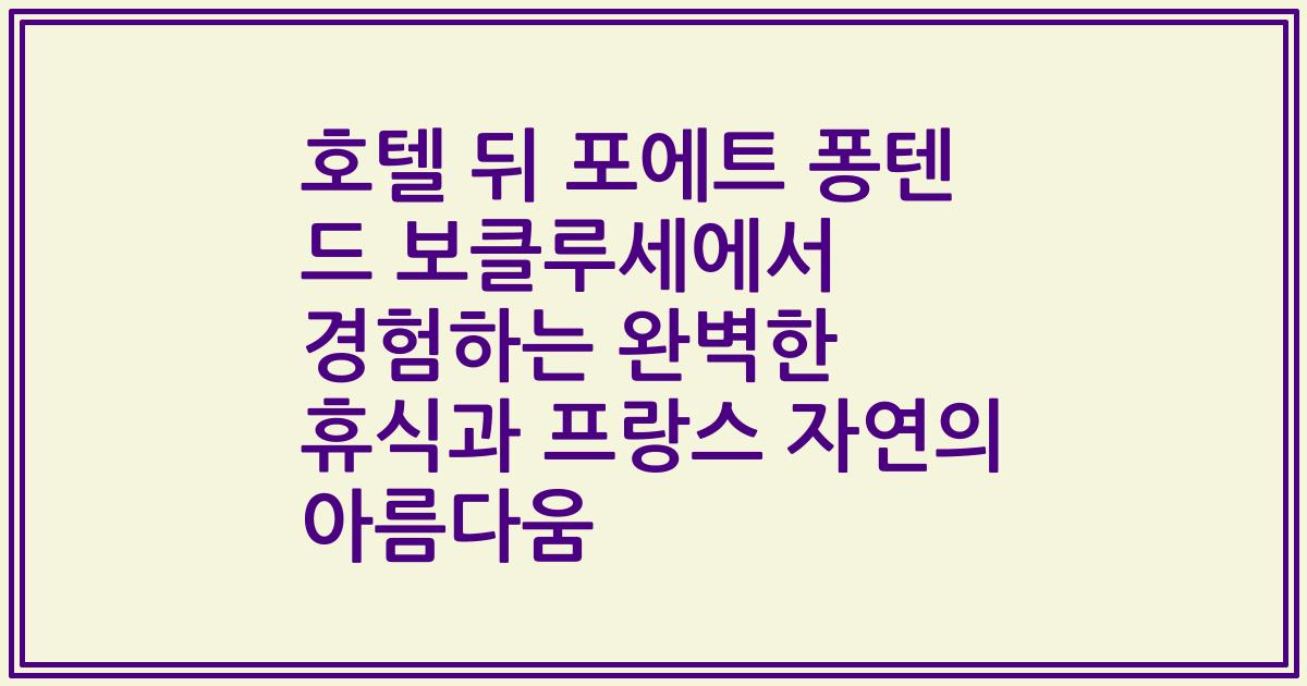 호텔 뒤 포에트 퐁텐 드 보클루세에서 경험하는 완벽한 휴식과 프랑스 자연의 아름다움