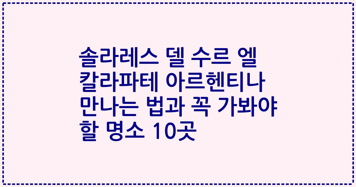 솔라레스 델 수르 엘 칼라파테 아르헨티나 만나는 법과 꼭 가봐야 할 명소 10곳