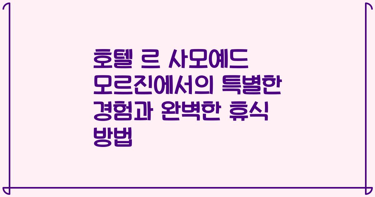 호텔 르 사모예드 모르진에서의 특별한 경험과 완벽한 휴식 방법