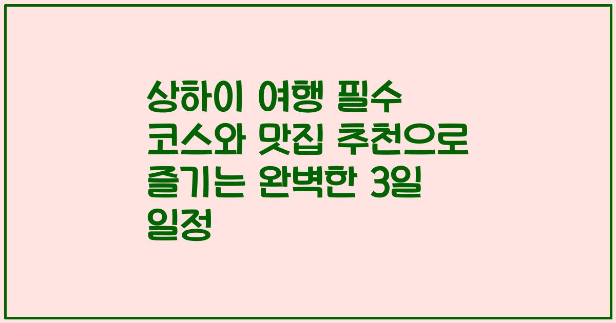 상하이 여행 필수 코스와 맛집 추천으로 즐기는 완벽한 3일 일정