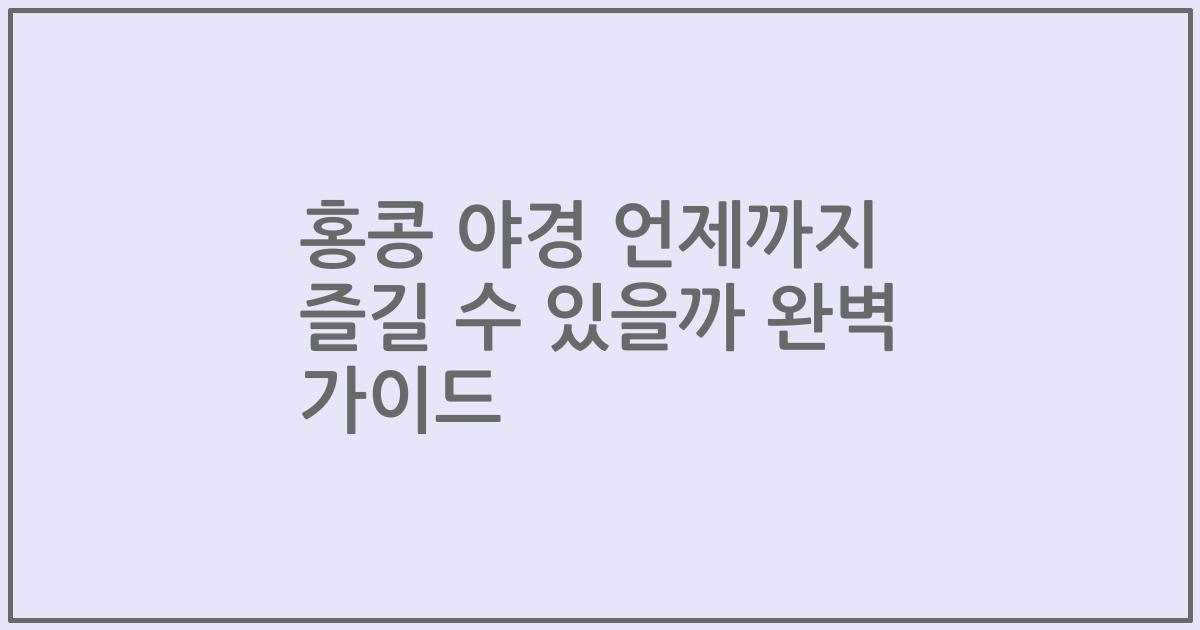 홍콩 야경 언제까지 즐길 수 있을까 완벽 가이드