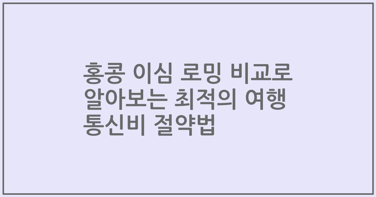 홍콩 이심 로밍 비교로 알아보는 최적의 여행 통신비 절약법