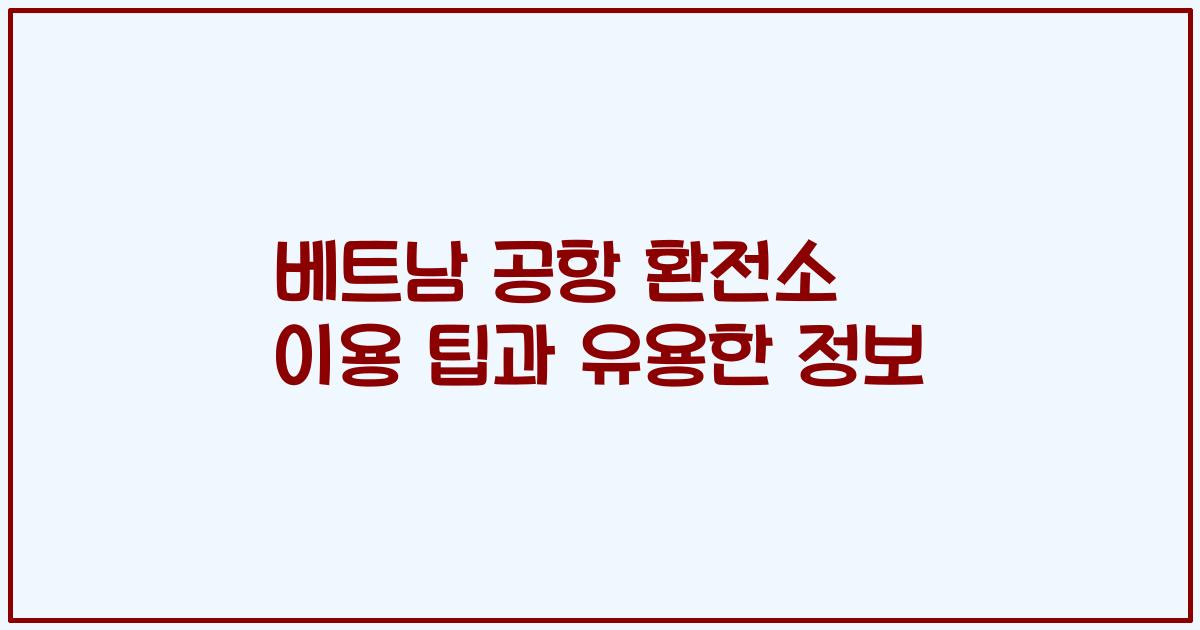 베트남 공항 환전소 이용 팁과 유용한 정보