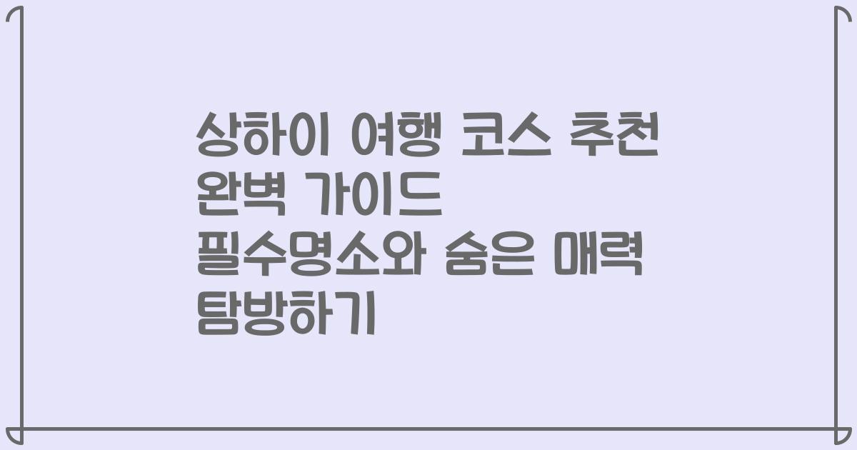 상하이 여행 코스 추천 완벽 가이드 필수명소와 숨은 매력 탐방하기