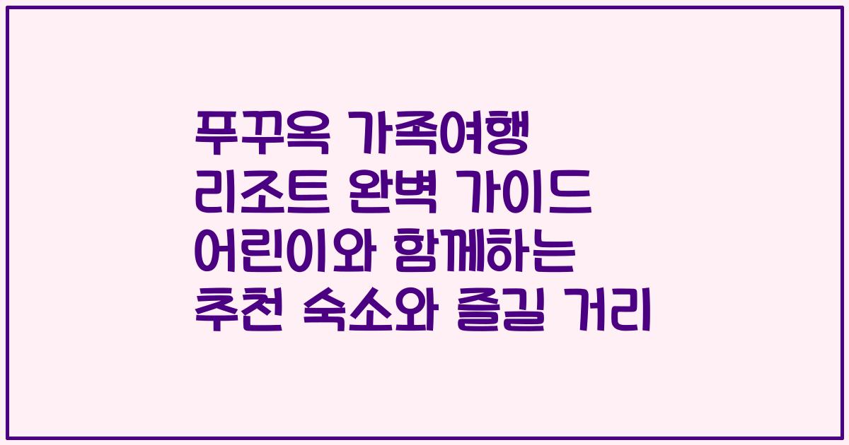 푸꾸옥 가족여행 리조트 완벽 가이드 어린이와 함께하는 추천 숙소와 즐길 거리