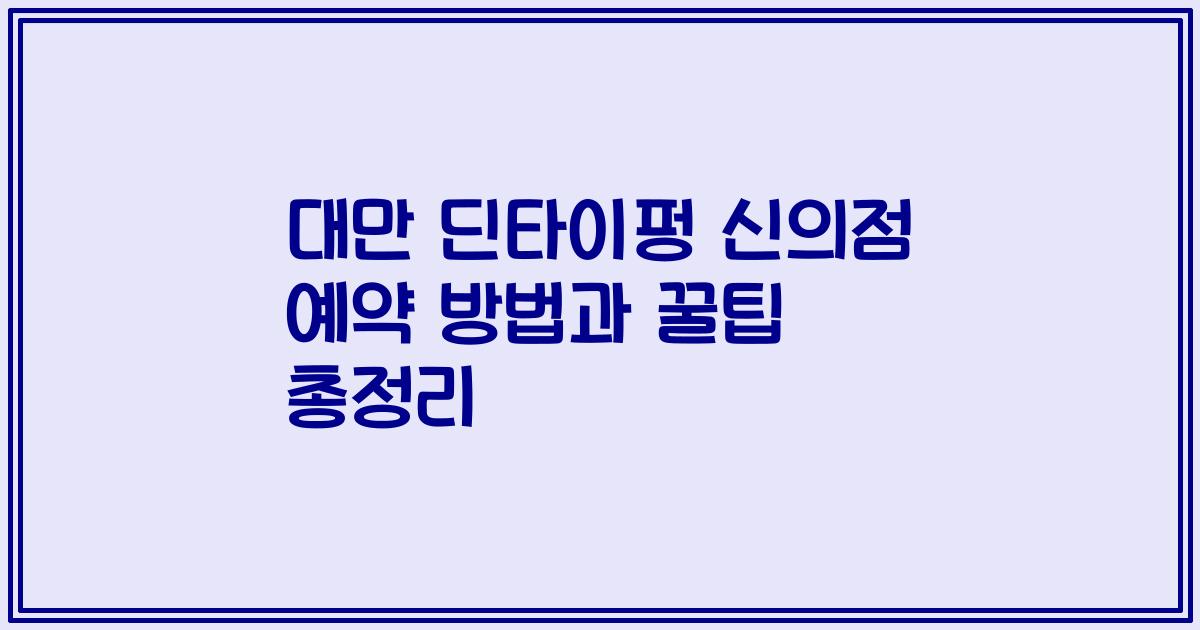 대만 딘타이펑 신의점 예약 방법과 꿀팁 총정리