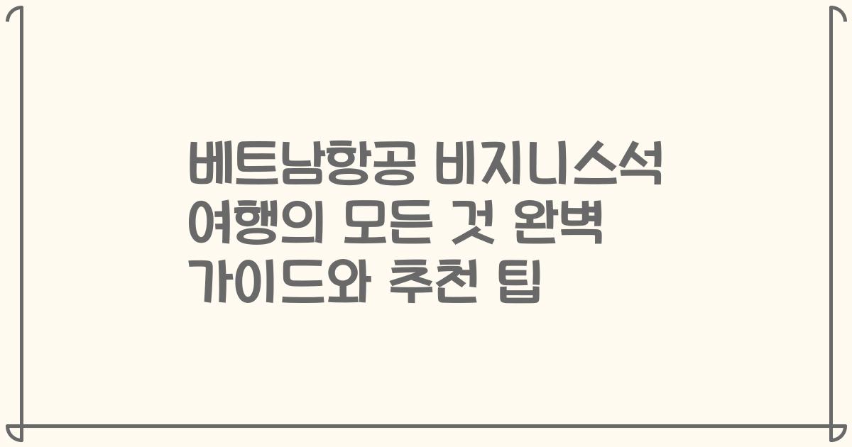 베트남항공 비지니스석 여행의 모든 것 완벽 가이드와 추천 팁