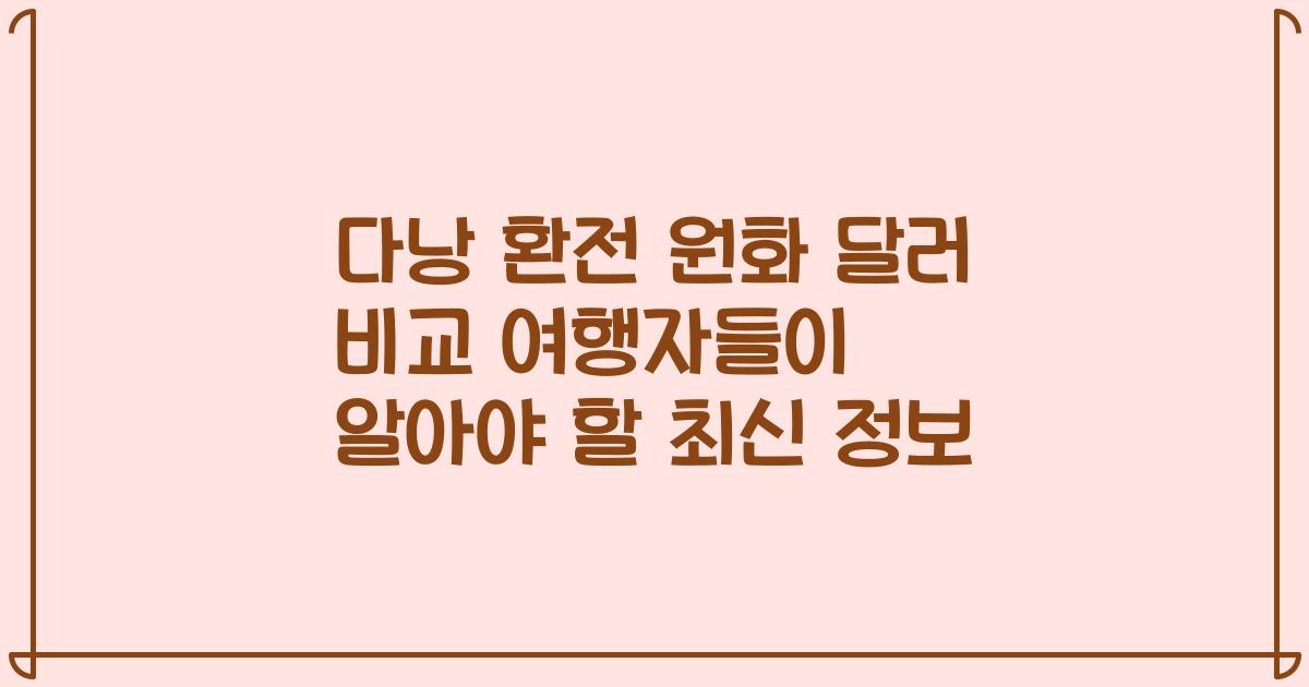 다낭 환전 원화 달러 비교 여행자들이 알아야 할 최신 정보