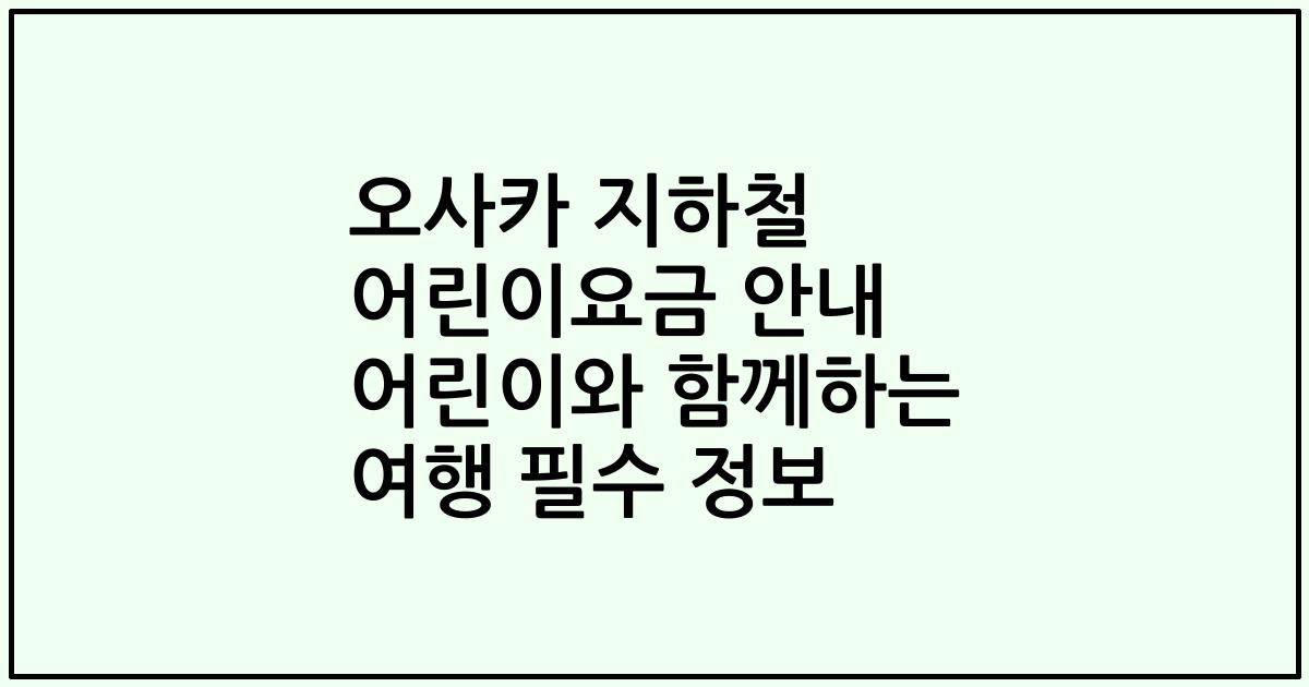 오사카 지하철 어린이요금 안내 어린이와 함께하는 여행 필수 정보