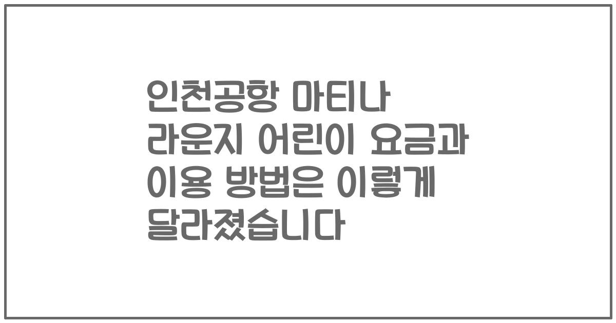 인천공항 마티나 라운지 어린이 요금과 이용 방법은 이렇게 달라졌습니다