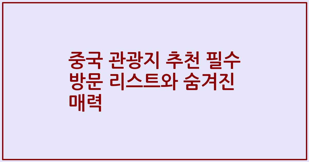 중국 관광지 추천 필수 방문 리스트와 숨겨진 매력