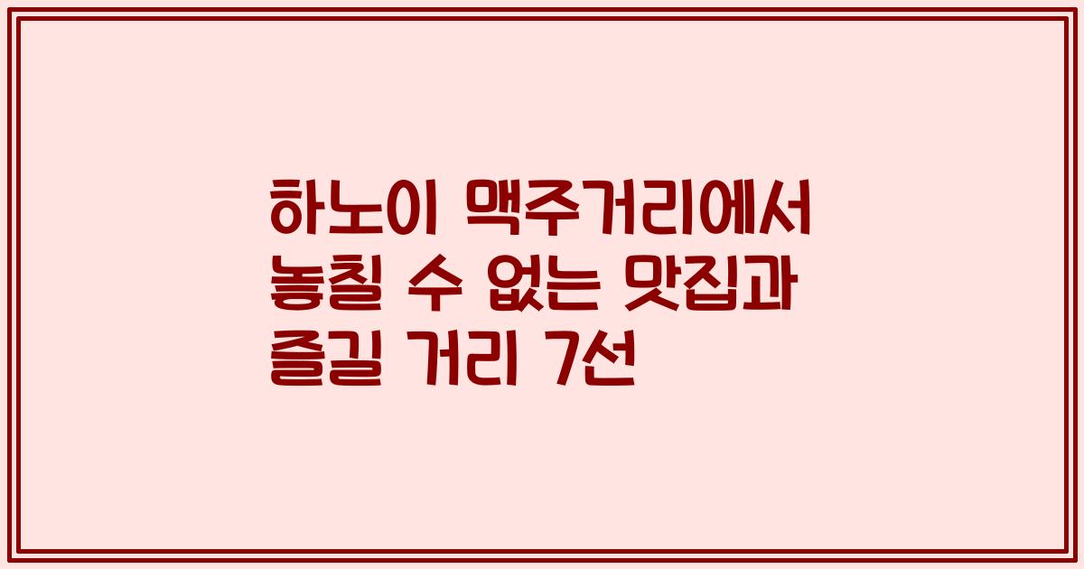 하노이 맥주거리에서 놓칠 수 없는 맛집과 즐길 거리 7선