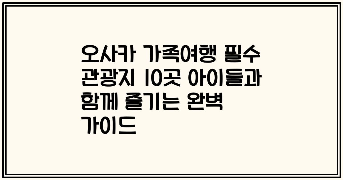 오사카 가족여행 필수 관광지 10곳 아이들과 함께 즐기는 완벽 가이드