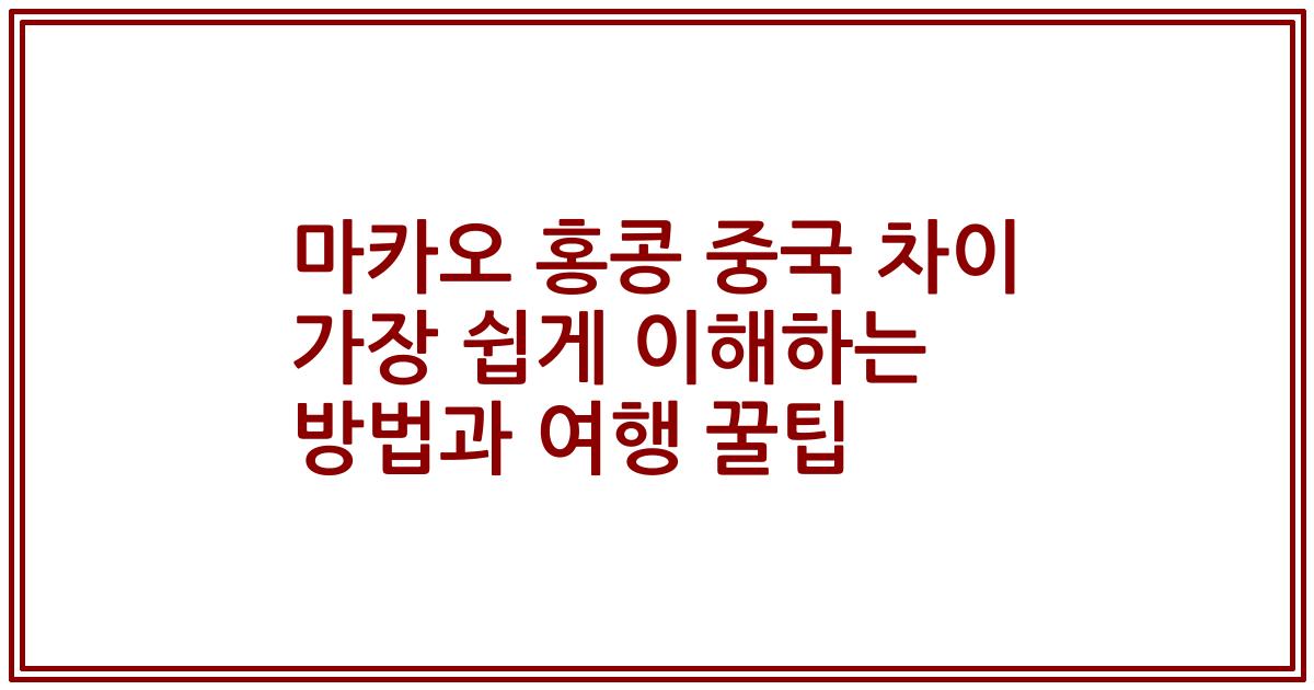 마카오 홍콩 중국 차이 가장 쉽게 이해하는 방법과 여행 꿀팁