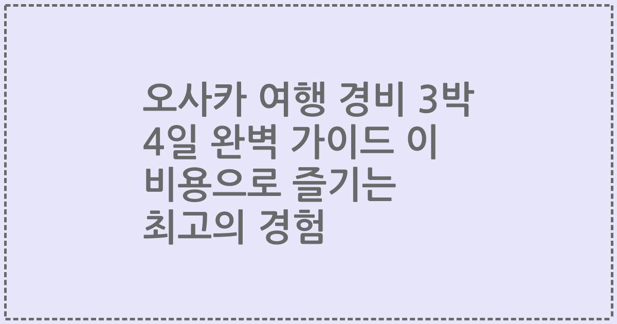 오사카 여행 경비 3박 4일 완벽 가이드 이 비용으로 즐기는 최고의 경험