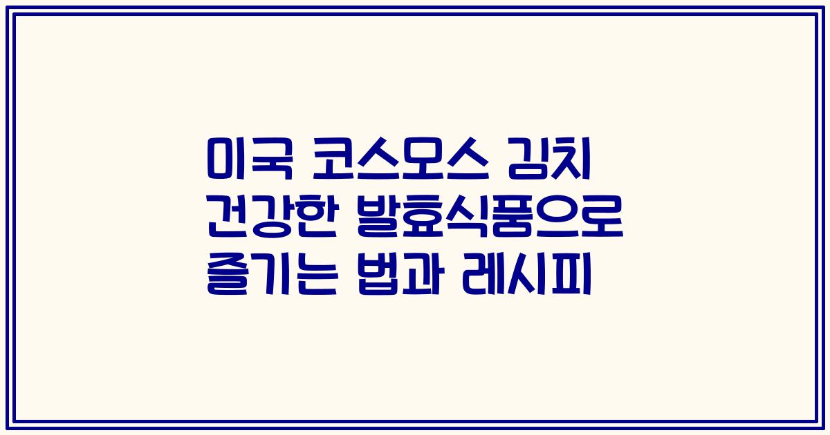 미국 코스모스 김치 건강한 발효식품으로 즐기는 법과 레시피