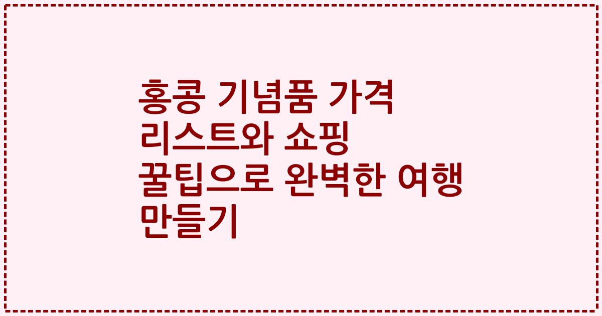 홍콩 기념품 가격 리스트와 쇼핑 꿀팁으로 완벽한 여행 만들기
