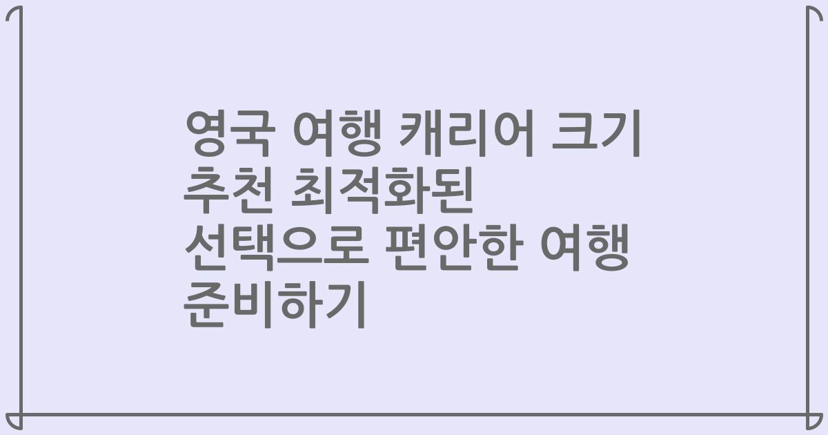 영국 여행 캐리어 크기 추천 최적화된 선택으로 편안한 여행 준비하기