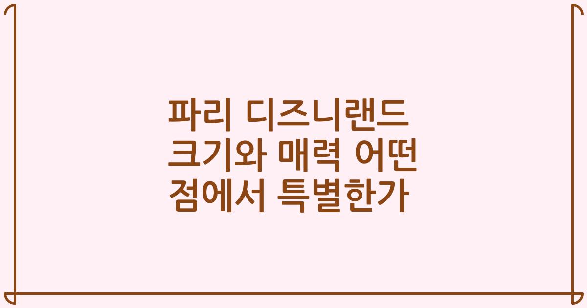 파리 디즈니랜드 크기와 매력 어떤 점에서 특별한가