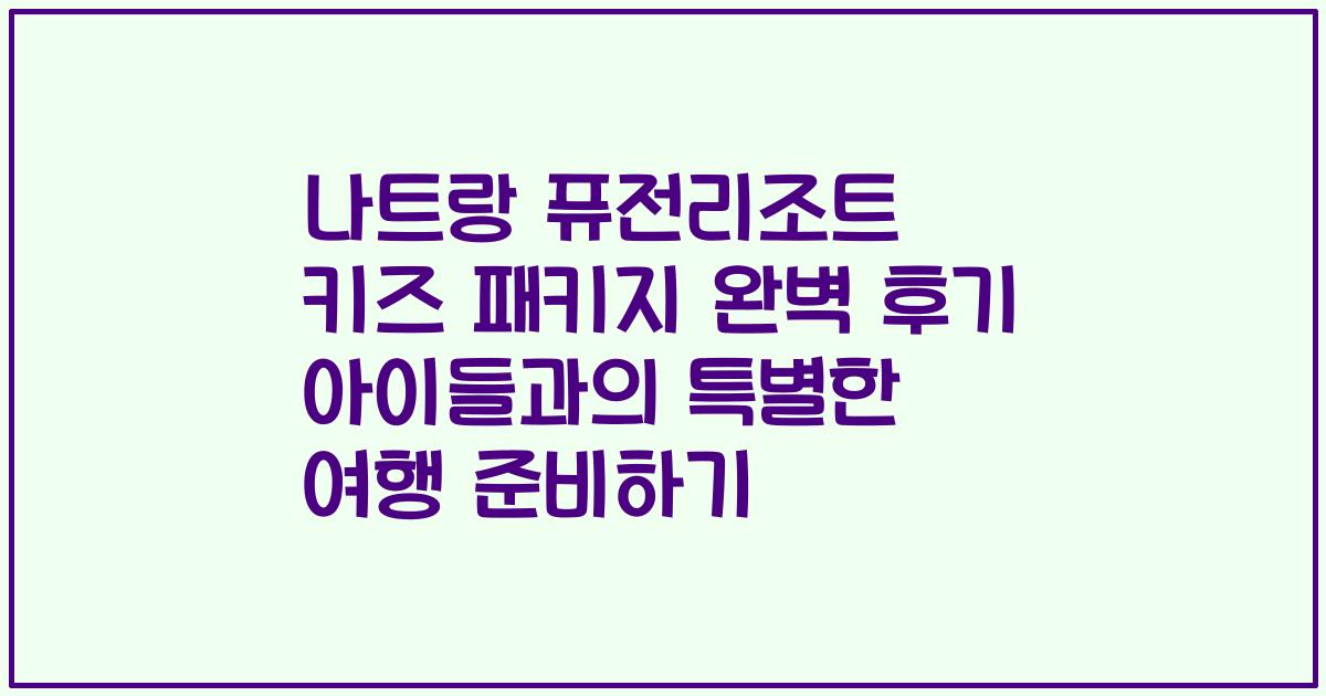 나트랑 퓨전리조트 키즈 패키지 완벽 후기 아이들과의 특별한 여행 준비하기