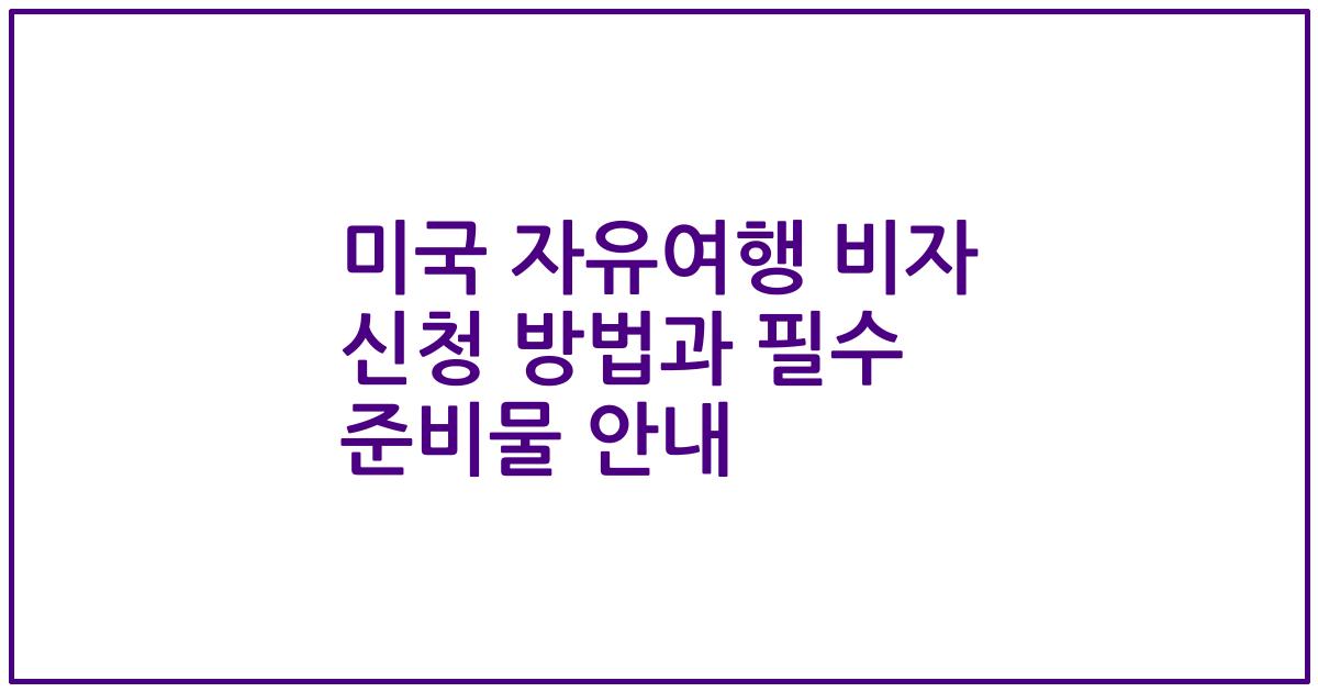 미국 자유여행 비자 신청 방법과 필수 준비물 안내