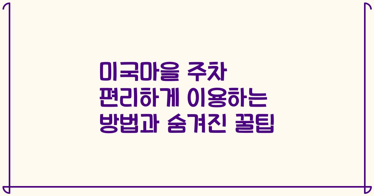 미국마을 주차 편리하게 이용하는 방법과 숨겨진 꿀팁
