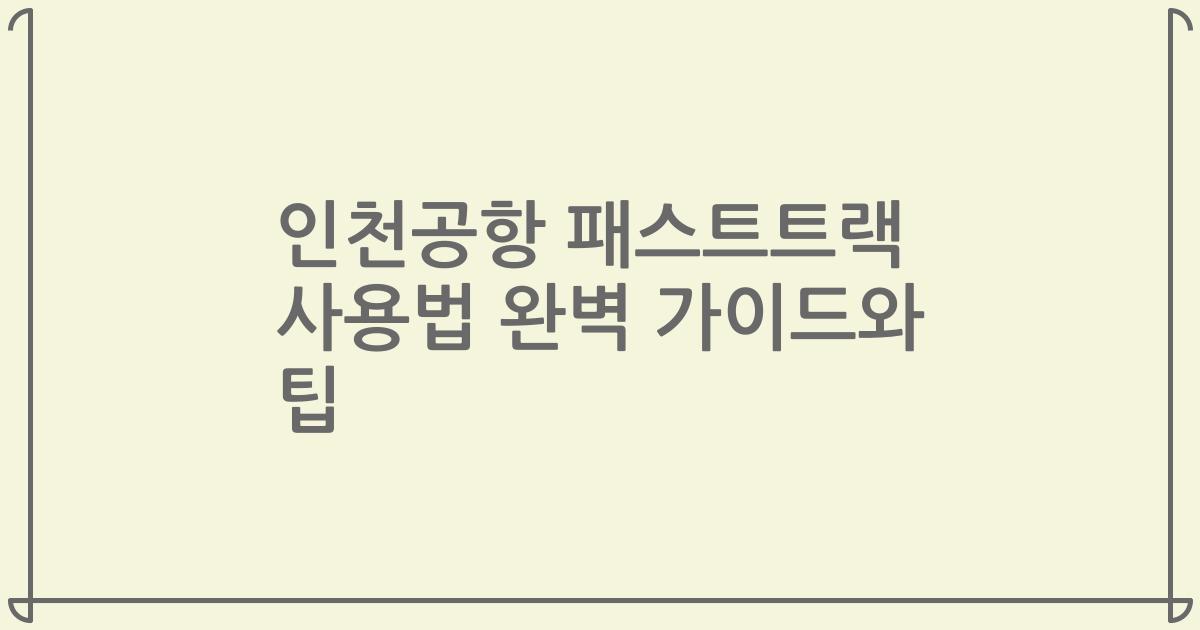 인천공항 패스트트랙 사용법 완벽 가이드와 팁