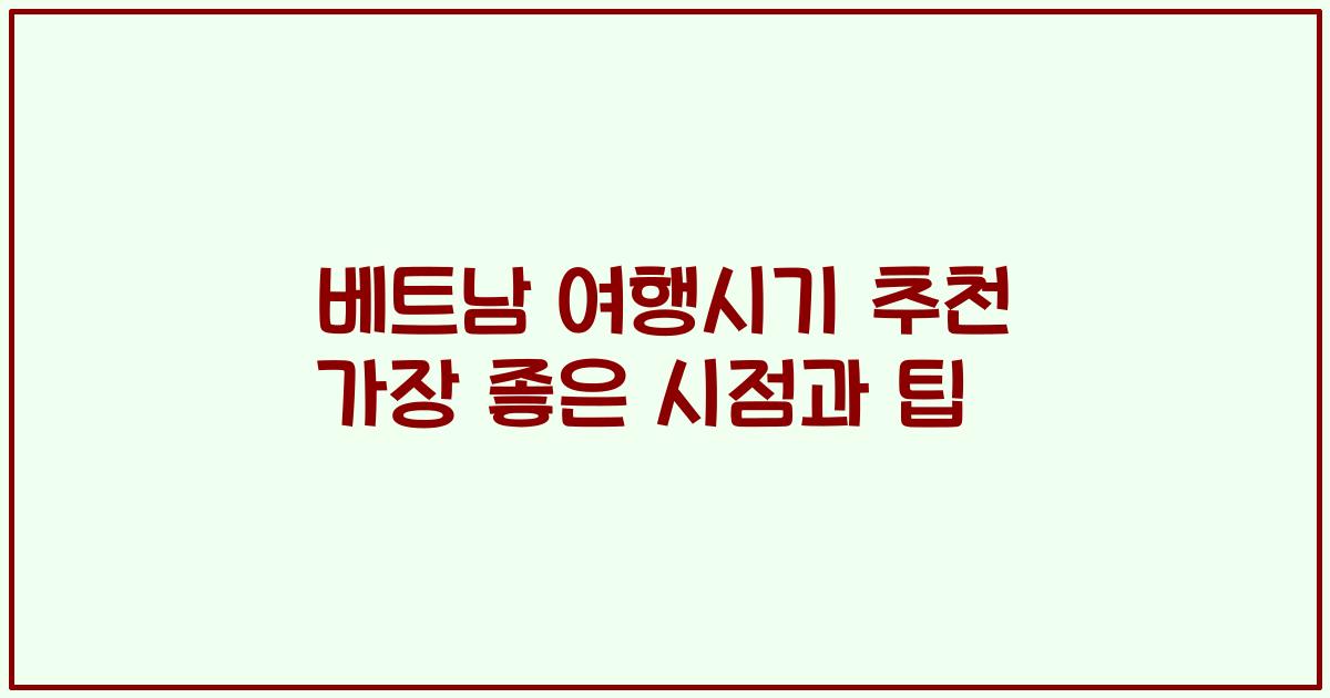베트남 여행시기 추천 가장 좋은 시점과 팁