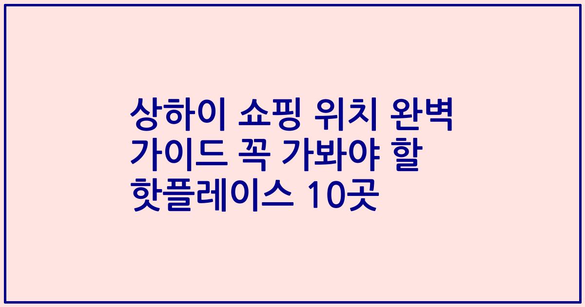 상하이 쇼핑 위치 완벽 가이드 꼭 가봐야 할 핫플레이스 10곳