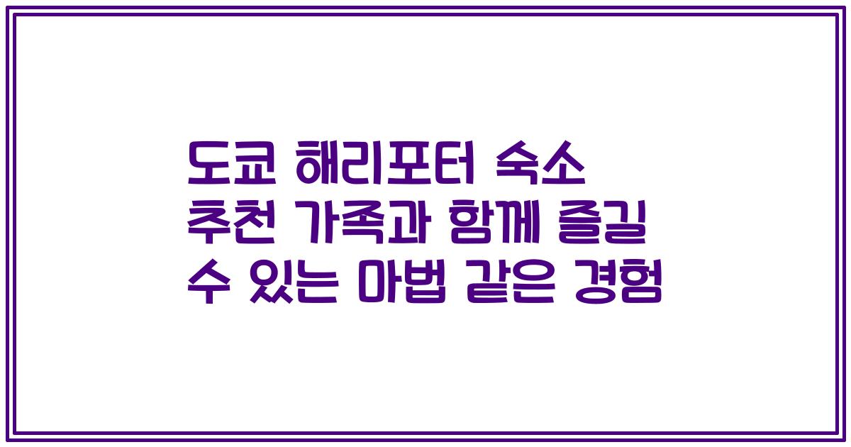 도쿄 해리포터 숙소 추천 가족과 함께 즐길 수 있는 마법 같은 경험